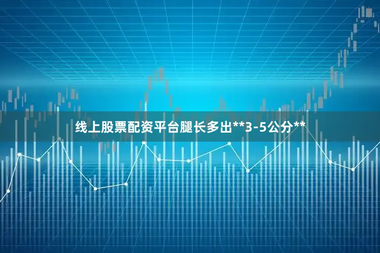 线上股票配资平台腿长多出**3-5公分**