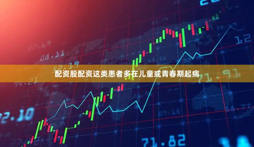 配资股配资这类患者多在儿童或青春期起病