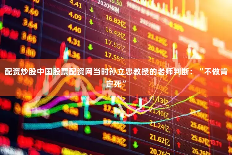 配资炒股中国股票配资网当时孙立忠教授的老师判断：“不做肯定死”