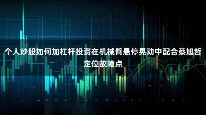 个人炒股如何加杠杆投资在机械臂悬停晃动中配合蔡旭哲定位故障点