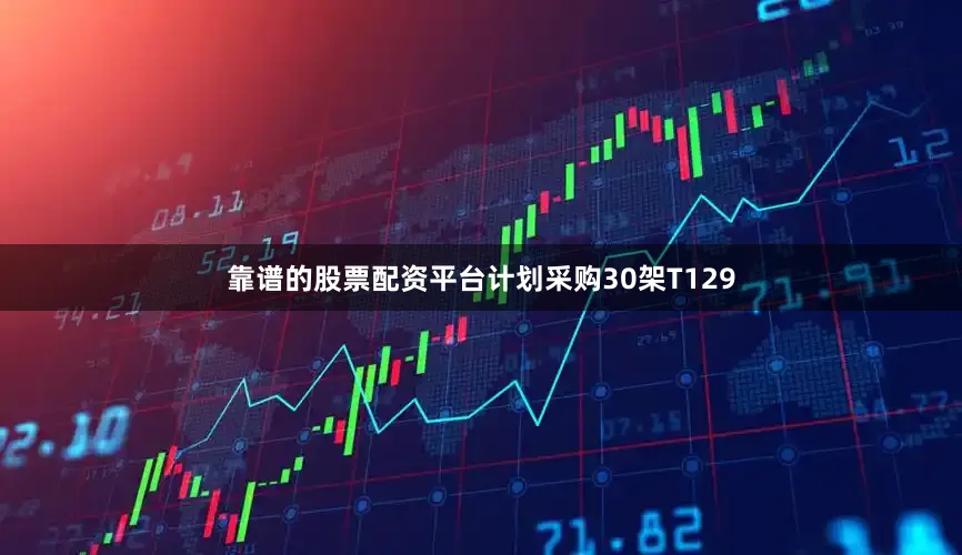 靠谱的股票配资平台计划采购30架T129