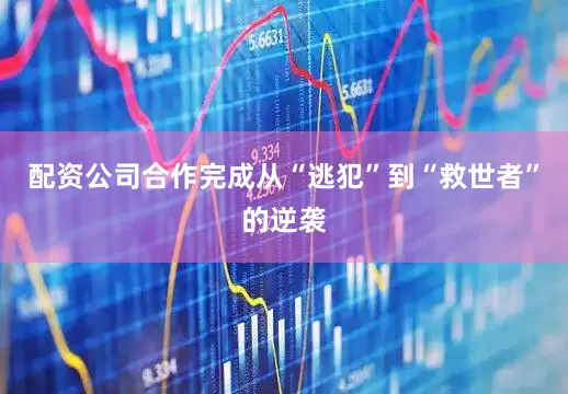 配资公司合作完成从“逃犯”到“救世者”的逆袭