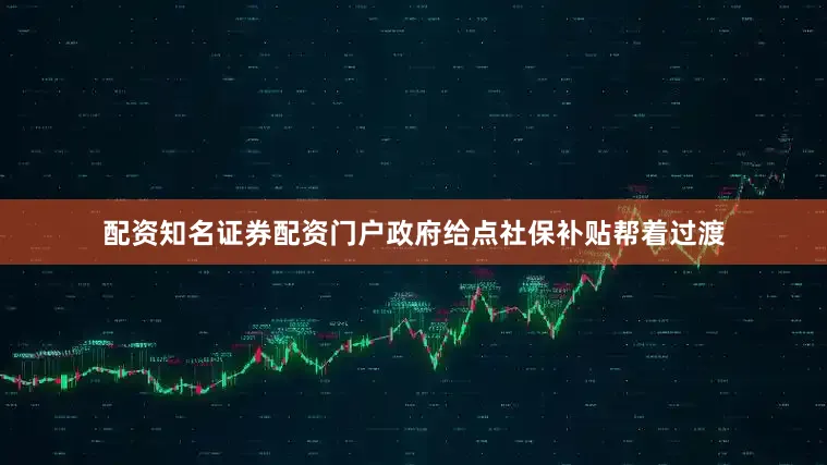 配资知名证券配资门户政府给点社保补贴帮着过渡
