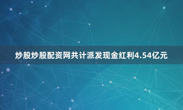 炒股炒股配资网共计派发现金红利4.54亿元