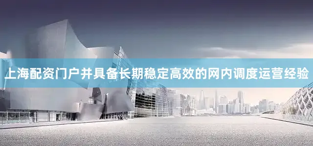 上海配资门户并具备长期稳定高效的网内调度运营经验