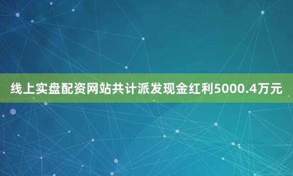 线上实盘配资网站共计派发现金红利5000.4万元
