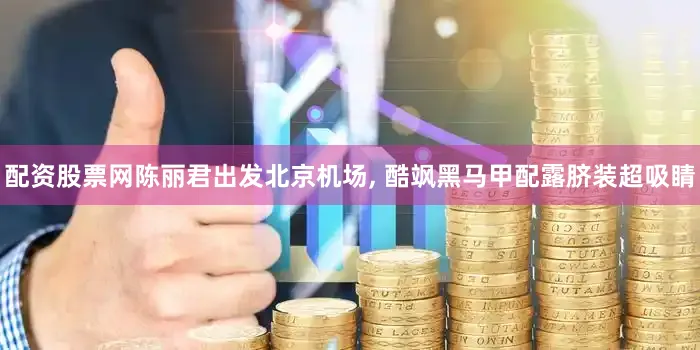 配资股票网陈丽君出发北京机场, 酷飒黑马甲配露脐装超吸睛