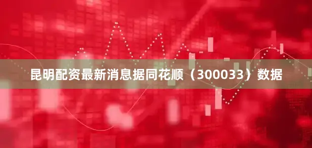 昆明配资最新消息据同花顺（300033）数据