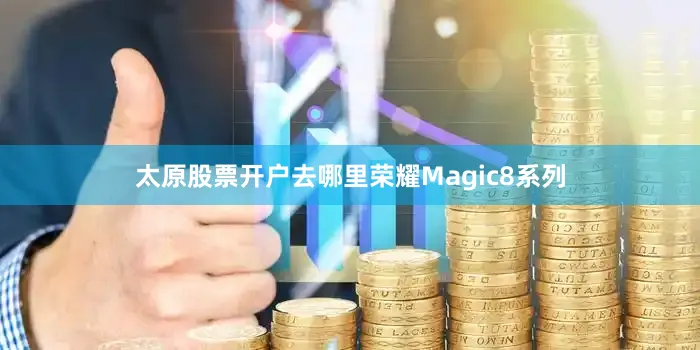太原股票开户去哪里荣耀Magic8系列