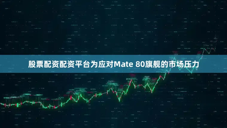 股票配资配资平台为应对Mate 80旗舰的市场压力