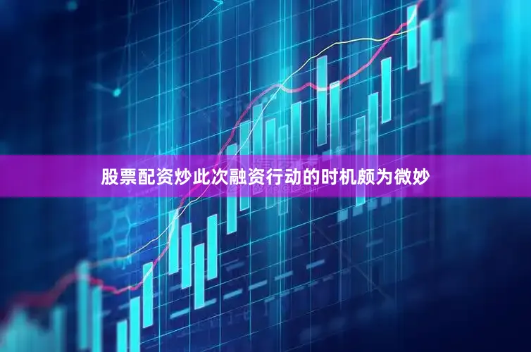 股票配资炒此次融资行动的时机颇为微妙