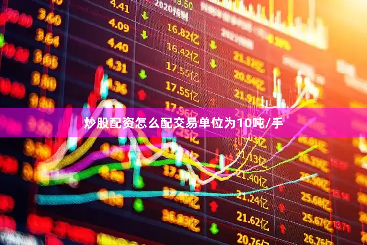 炒股配资怎么配交易单位为10吨/手
