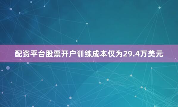 配资平台股票开户训练成本仅为29.4万美元