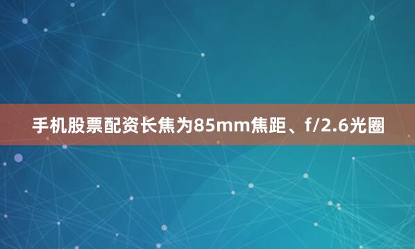 手机股票配资长焦为85mm焦距、f/2.6光圈
