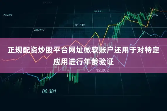 正规配资炒股平台网址微软账户还用于对特定应用进行年龄验证